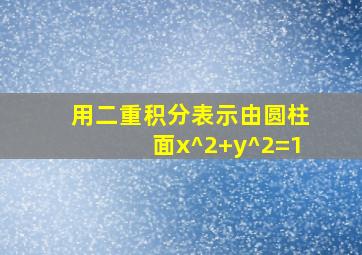 用二重积分表示由圆柱面x^2+y^2=1